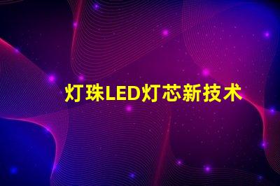 灯珠LED灯芯新技术，高性能节能照明解决方案